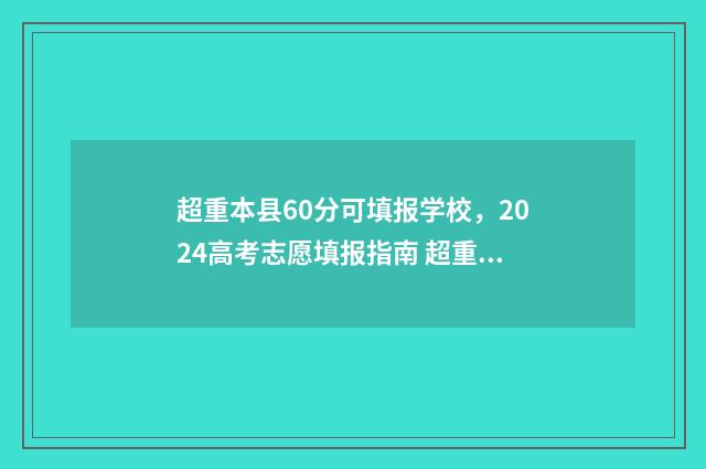 超重本县60分可填报学校，2024高考志愿填报指南 超重本线多少分可以上1本