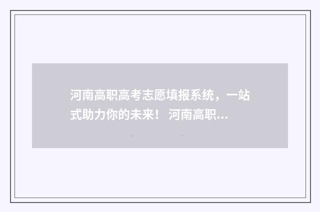 河南高职高考志愿填报系统，一站式助力你的未来！ 河南高职高考志愿填报