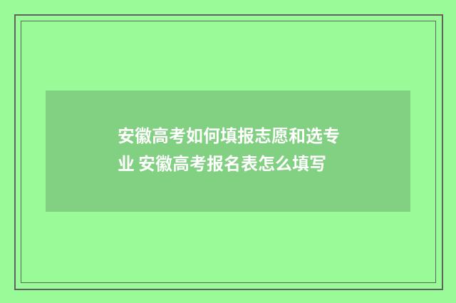 安徽高考如何填报志愿和选专业 安徽高考报名表怎么填写