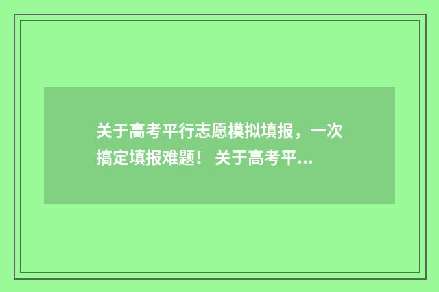 关于高考平行志愿模拟填报，一次搞定填报难题！ 关于高考平行志愿的题目