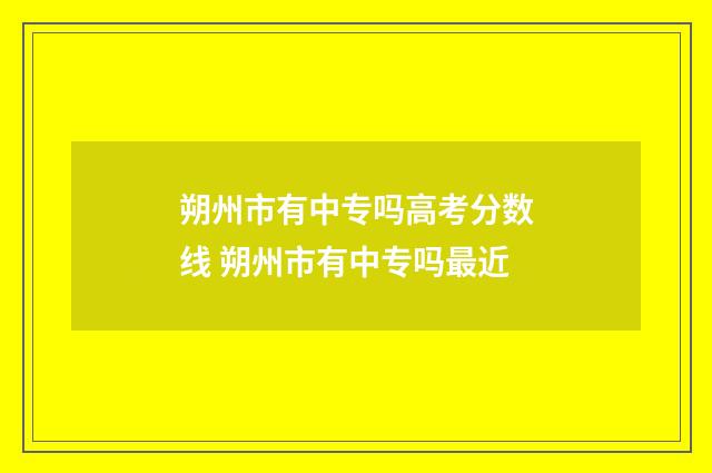 朔州市有中专吗高考分数线 朔州市有中专吗最近