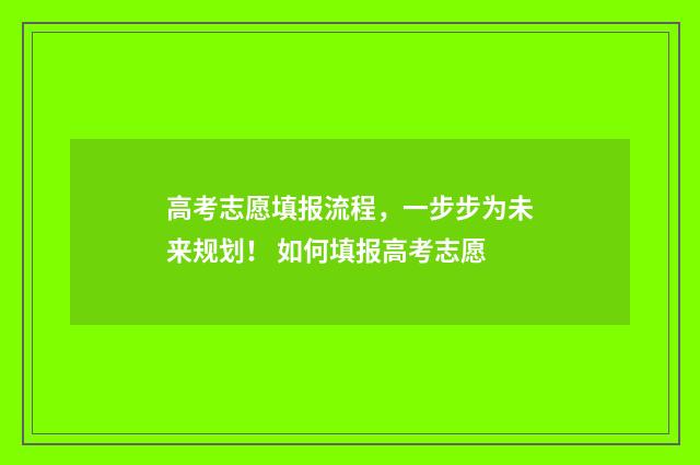 高考志愿填报流程，一步步为未来规划！ 如何填报高考志愿