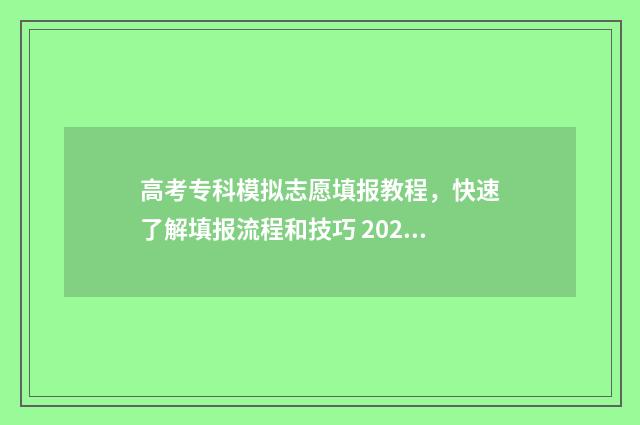高考专科模拟志愿填报教程，快速了解填报流程和技巧 2021年专科模拟报考填报志愿
