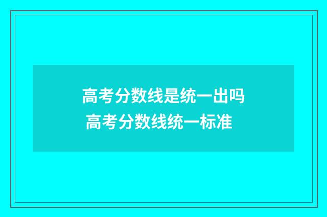 高考分数线是统一出吗 高考分数线统一标准