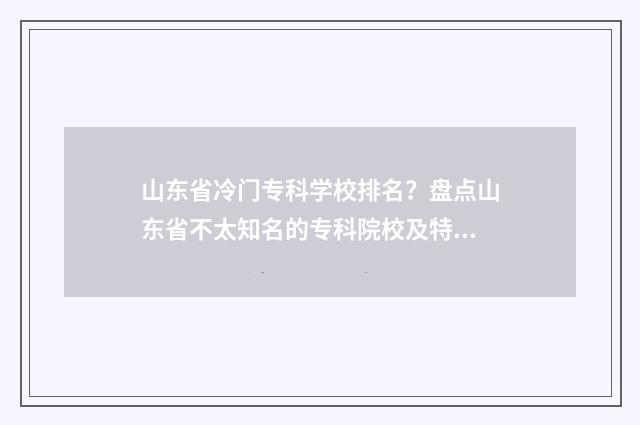 山东省冷门专科学校排名？盘点山东省不太知名的专科院校及特色专业 山东省冷门大学