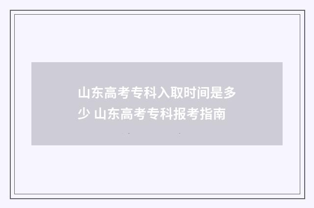 山东高考专科入取时间是多少 山东高考专科报考指南