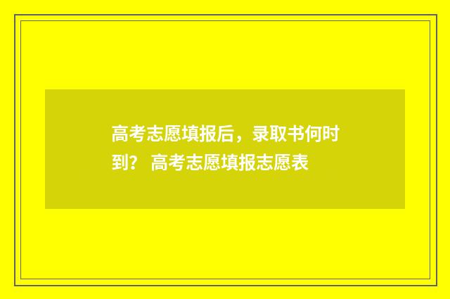高考志愿填报后，录取书何时到？ 高考志愿填报志愿表