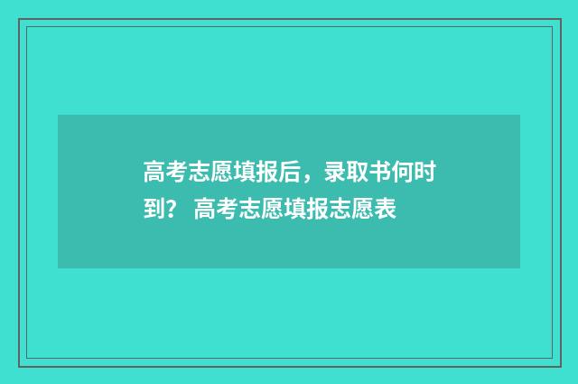 高考志愿填报后，录取书何时到？ 高考志愿填报志愿表