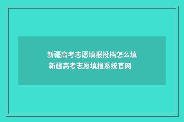 新疆高考志愿填报投档怎么填 新疆高考志愿填报系统官网