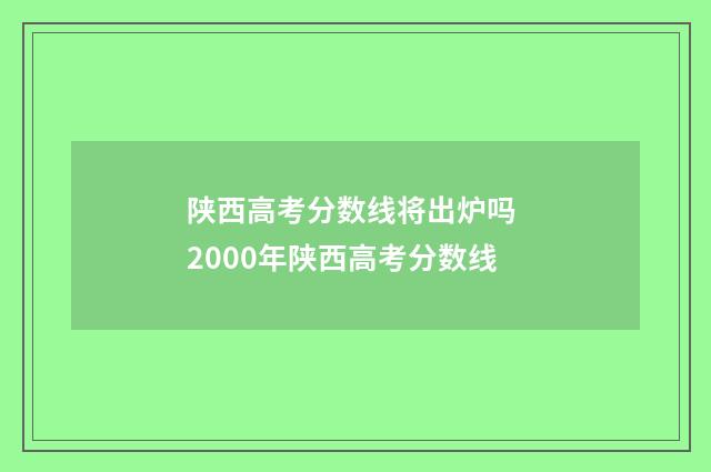 陕西高考分数线将出炉吗 2000年陕西高考分数线