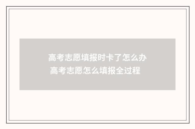高考志愿填报时卡了怎么办 高考志愿怎么填报全过程