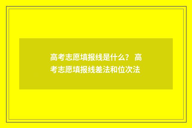 高考志愿填报线是什么？ 高考志愿填报线差法和位次法
