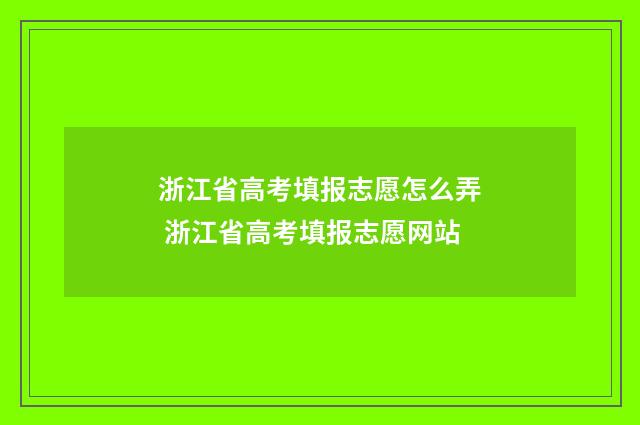浙江省高考填报志愿怎么弄 浙江省高考填报志愿网站
