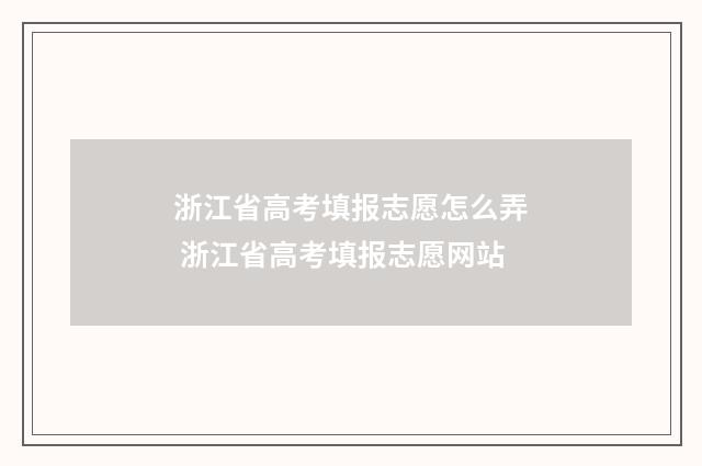 浙江省高考填报志愿怎么弄 浙江省高考填报志愿网站