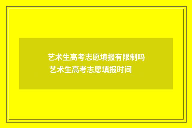 艺术生高考志愿填报有限制吗 艺术生高考志愿填报时间