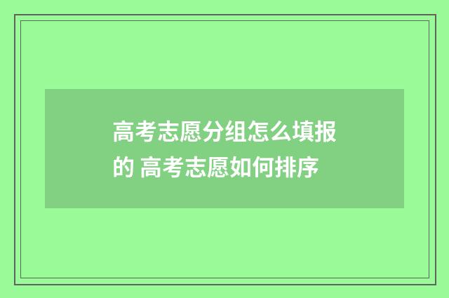 高考志愿分组怎么填报的 高考志愿如何排序