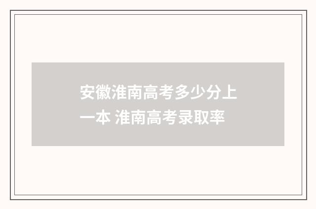安徽淮南高考多少分上一本 淮南高考录取率