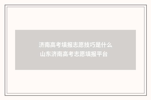 济南高考填报志愿技巧是什么 山东济南高考志愿填报平台