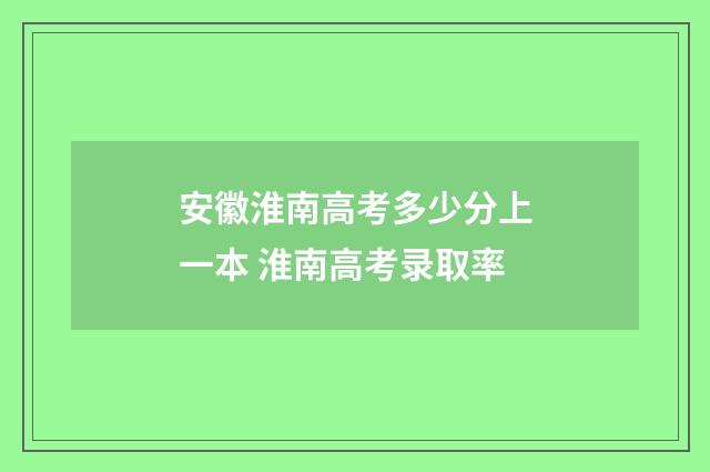 安徽淮南高考多少分上一本 淮南高考录取率