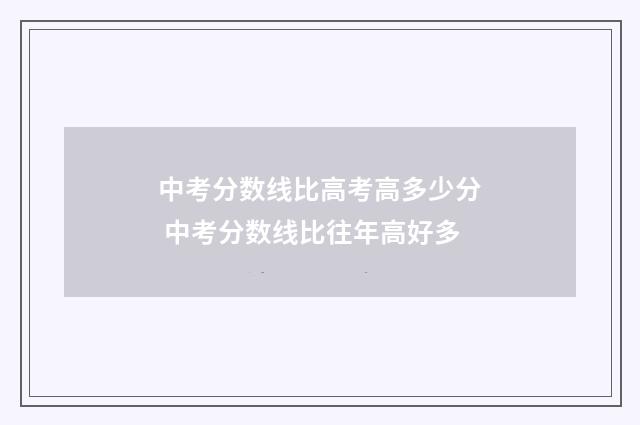 中考分数线比高考高多少分 中考分数线比往年高好多