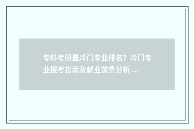 专科考研最冷门专业排名？冷门专业报考指南及就业前景分析 专科生考研最容易考上的学校