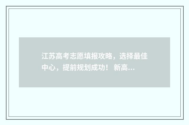 江苏高考志愿填报攻略，选择最佳中心，提前规划成功！ 新高考志愿网