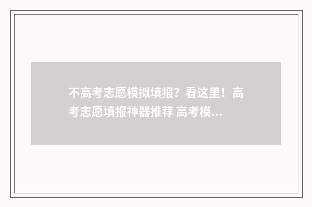 不高考志愿模拟填报？看这里！高考志愿填报神器推荐 高考模拟志愿需要提交吗?