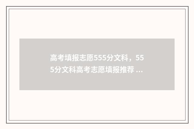 高考填报志愿555分文科，555分文科高考志愿填报推荐 高考填报志愿流程演示