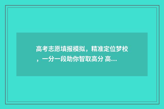 高考志愿填报模拟，精准定位梦校，一分一段助你智取高分 高考志愿填报模板