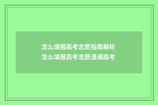 怎么填报高考志愿指南解析 怎么填报高考志愿潇湘高考