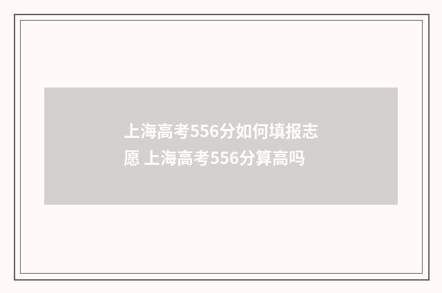 上海高考556分如何填报志愿 上海高考556分算高吗