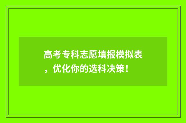 高考专科志愿填报模拟表，优化你的选科决策！