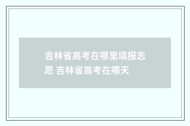 吉林省高考在哪里填报志愿 吉林省高考在哪天