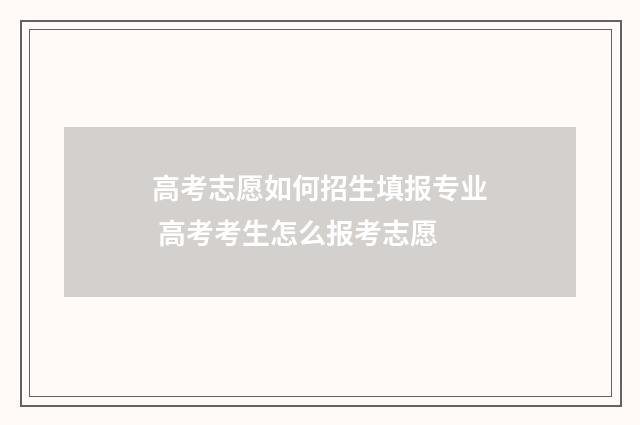 高考志愿如何招生填报专业 高考考生怎么报考志愿