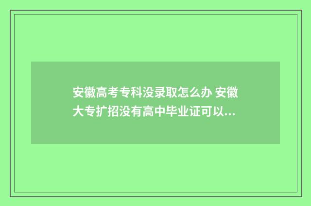 安徽高考专科没录取怎么办 安徽大专扩招没有高中毕业证可以吗