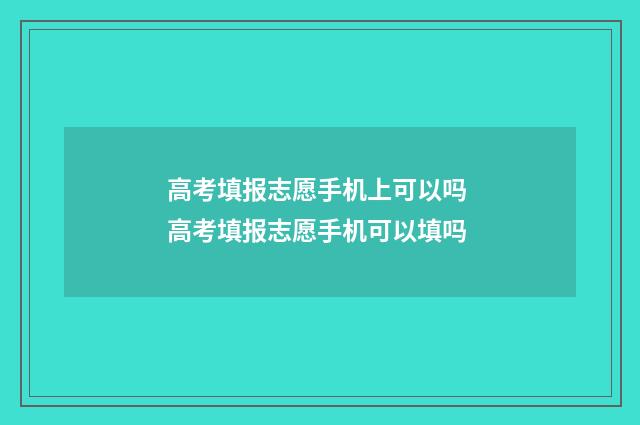 高考填报志愿手机上可以吗 高考填报志愿手机可以填吗