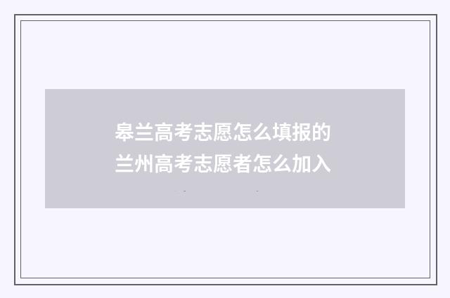 皋兰高考志愿怎么填报的 兰州高考志愿者怎么加入
