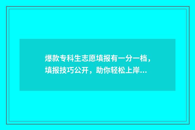 爆款专科生志愿填报有一分一档，填报技巧公开，助你轻松上岸！ 专科学校志愿