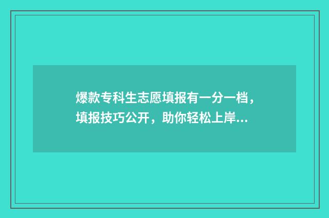 爆款专科生志愿填报有一分一档，填报技巧公开，助你轻松上岸！ 专科学校志愿