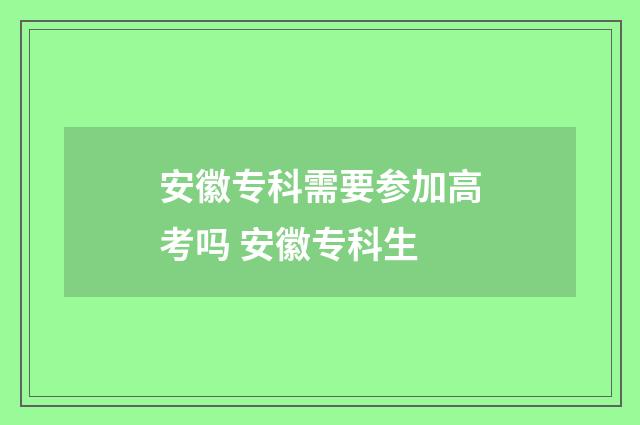 安徽专科需要参加高考吗 安徽专科生