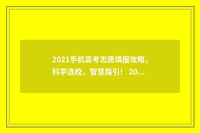 2021手机高考志愿填报攻略，科学选校，智慧指引！ 2021全国高考手机