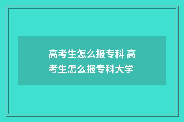 高考生怎么报专科 高考生怎么报专科大学