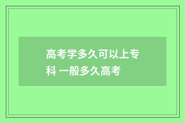 高考学多久可以上专科 一般多久高考