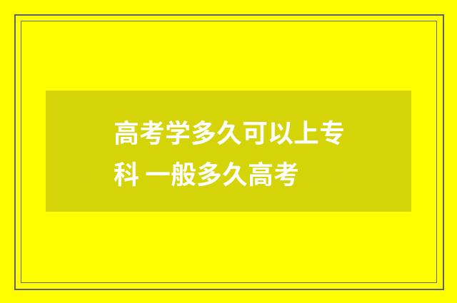 高考学多久可以上专科 一般多久高考