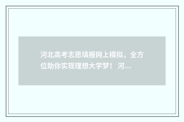 河北高考志愿填报网上模拟，全方位助你实现理想大学梦！ 河北高考志愿填报表范本