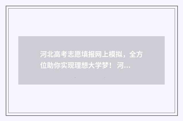 河北高考志愿填报网上模拟，全方位助你实现理想大学梦！ 河北高考志愿填报表范本