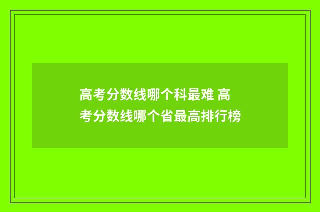 高考分数线哪个科最难 高考分数线哪个省最高排行榜