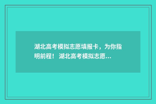 湖北高考模拟志愿填报卡，为你指明前程！ 湖北高考模拟志愿填报网站 2024