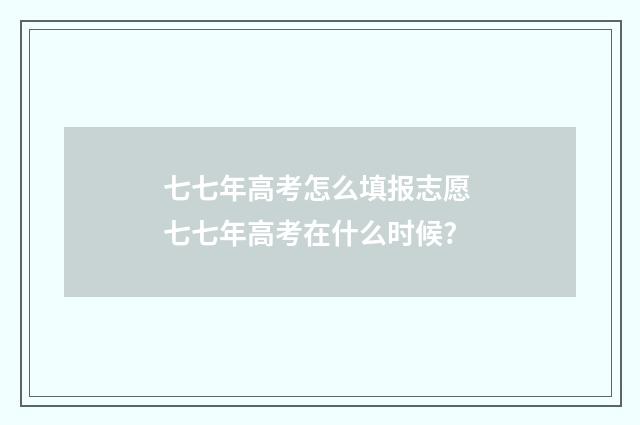 七七年高考怎么填报志愿 七七年高考在什么时候?