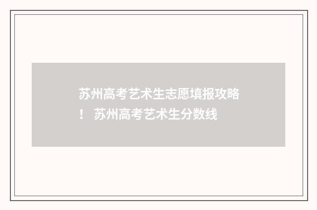 苏州高考艺术生志愿填报攻略！ 苏州高考艺术生分数线